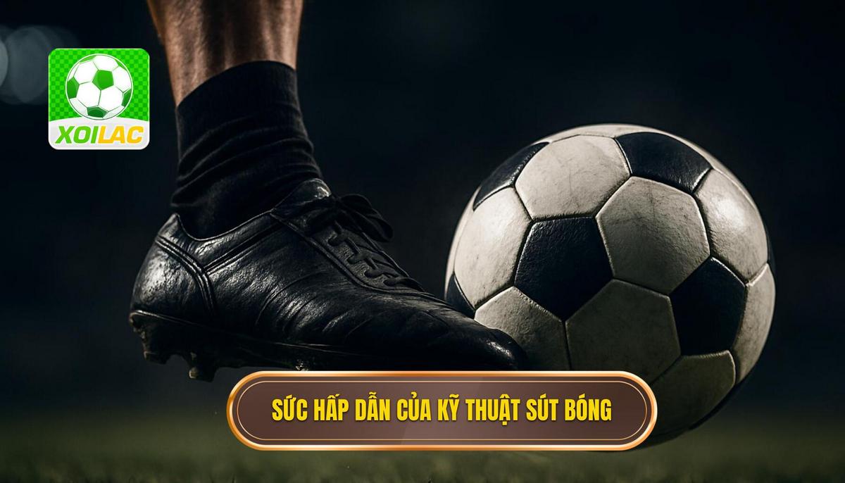 Sức Hấp Dẫn Khó Cưỡng Của Kỹ Thuật Sút Bóng Bằng Má Ngoài